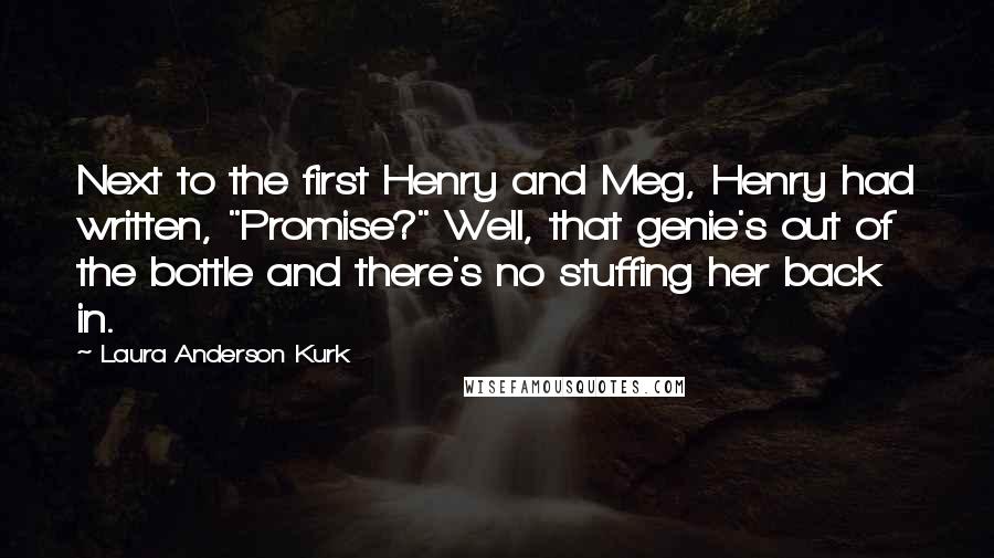 Laura Anderson Kurk Quotes: Next to the first Henry and Meg, Henry had written, "Promise?" Well, that genie's out of the bottle and there's no stuffing her back in.