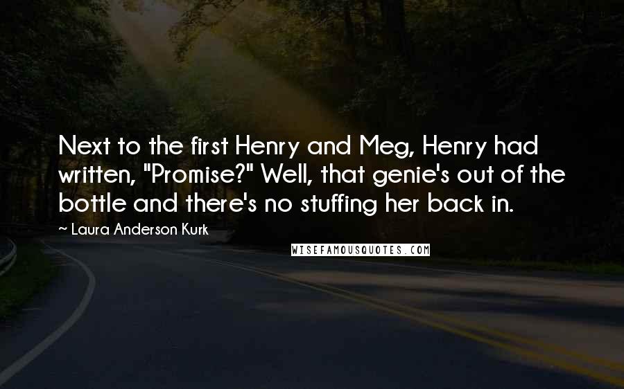 Laura Anderson Kurk Quotes: Next to the first Henry and Meg, Henry had written, "Promise?" Well, that genie's out of the bottle and there's no stuffing her back in.