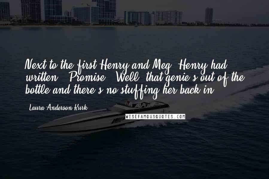 Laura Anderson Kurk Quotes: Next to the first Henry and Meg, Henry had written, "Promise?" Well, that genie's out of the bottle and there's no stuffing her back in.