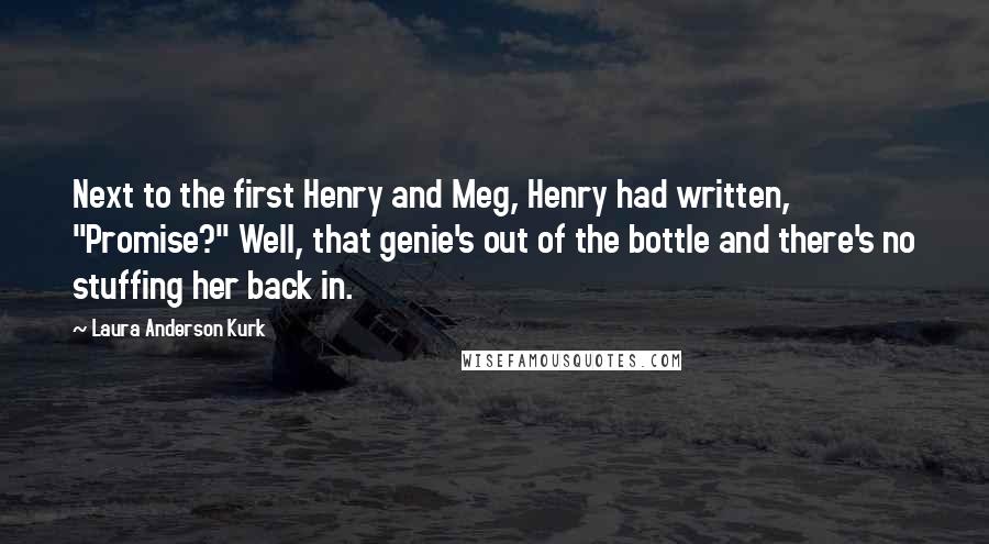 Laura Anderson Kurk Quotes: Next to the first Henry and Meg, Henry had written, "Promise?" Well, that genie's out of the bottle and there's no stuffing her back in.