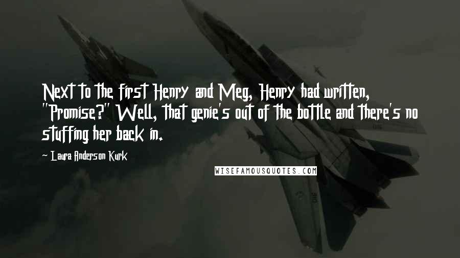 Laura Anderson Kurk Quotes: Next to the first Henry and Meg, Henry had written, "Promise?" Well, that genie's out of the bottle and there's no stuffing her back in.