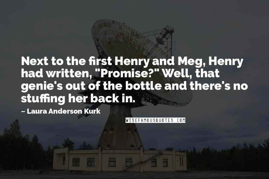 Laura Anderson Kurk Quotes: Next to the first Henry and Meg, Henry had written, "Promise?" Well, that genie's out of the bottle and there's no stuffing her back in.