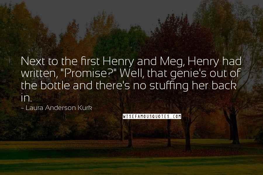 Laura Anderson Kurk Quotes: Next to the first Henry and Meg, Henry had written, "Promise?" Well, that genie's out of the bottle and there's no stuffing her back in.