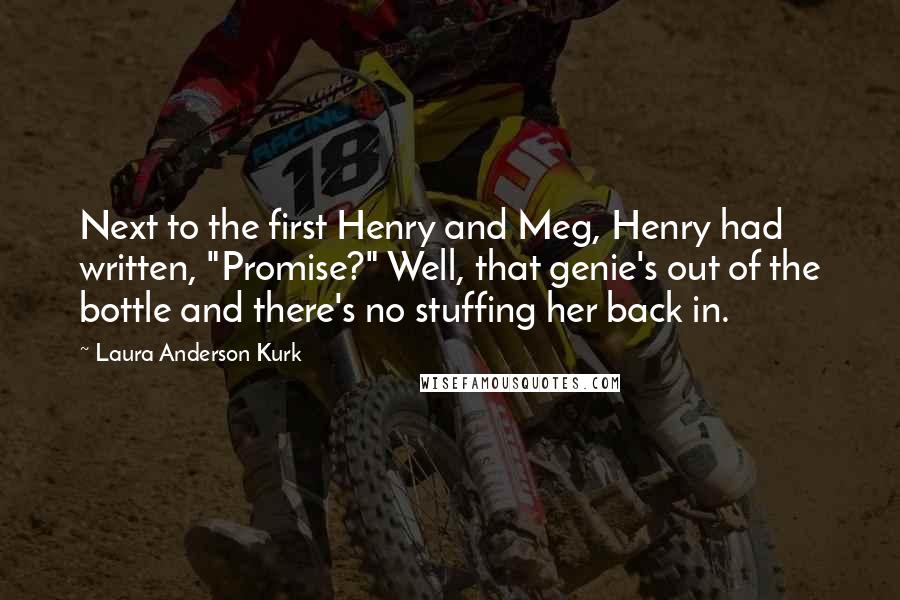 Laura Anderson Kurk Quotes: Next to the first Henry and Meg, Henry had written, "Promise?" Well, that genie's out of the bottle and there's no stuffing her back in.