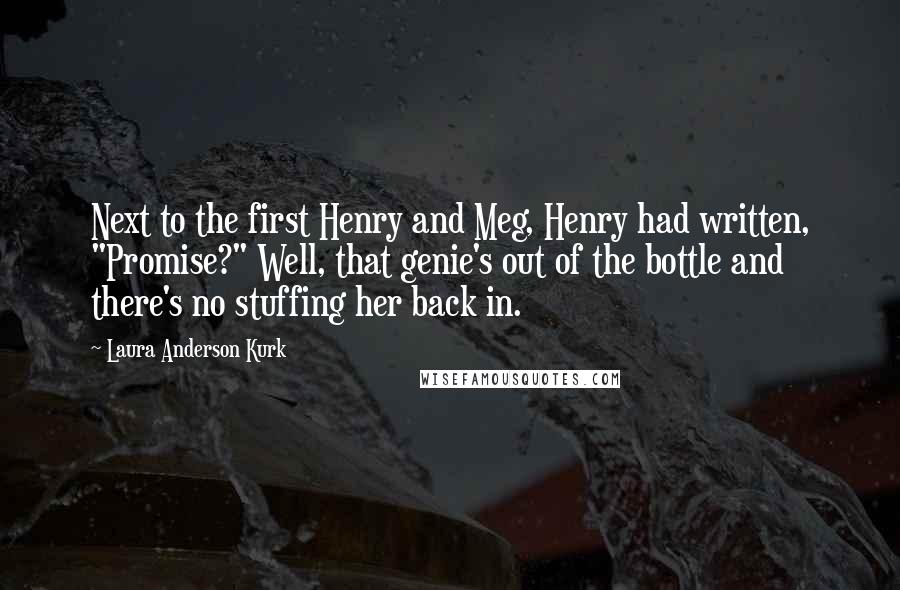 Laura Anderson Kurk Quotes: Next to the first Henry and Meg, Henry had written, "Promise?" Well, that genie's out of the bottle and there's no stuffing her back in.