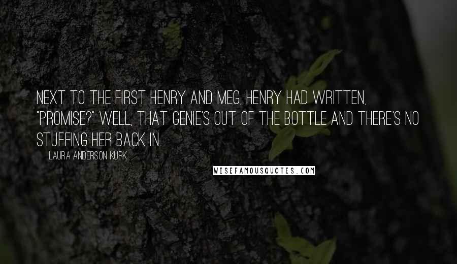 Laura Anderson Kurk Quotes: Next to the first Henry and Meg, Henry had written, "Promise?" Well, that genie's out of the bottle and there's no stuffing her back in.