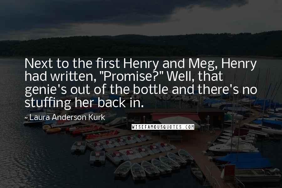 Laura Anderson Kurk Quotes: Next to the first Henry and Meg, Henry had written, "Promise?" Well, that genie's out of the bottle and there's no stuffing her back in.