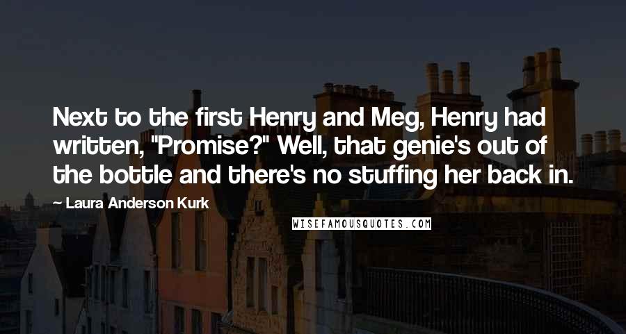 Laura Anderson Kurk Quotes: Next to the first Henry and Meg, Henry had written, "Promise?" Well, that genie's out of the bottle and there's no stuffing her back in.