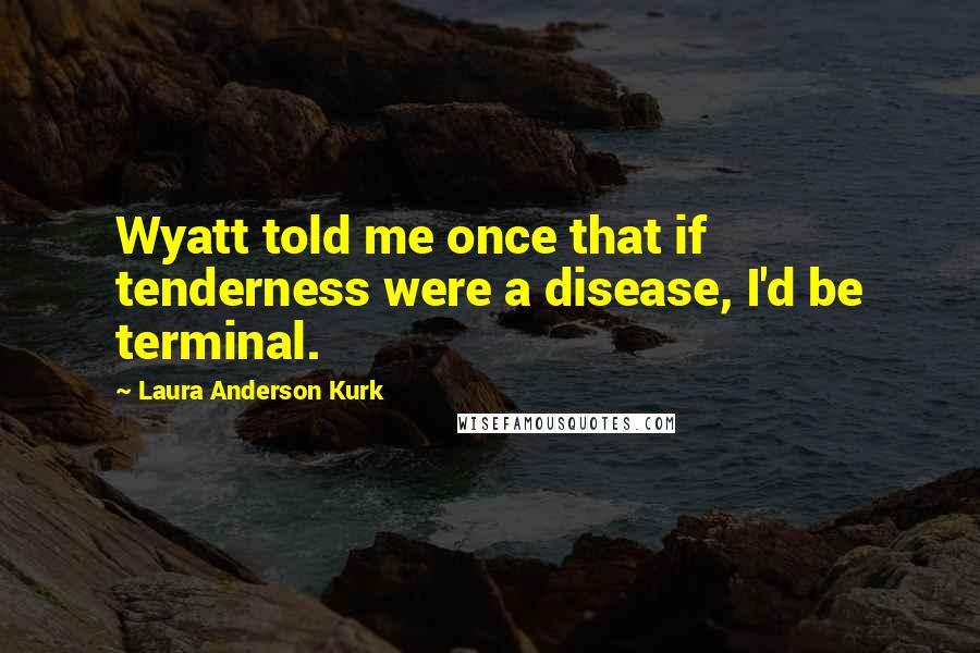 Laura Anderson Kurk Quotes: Wyatt told me once that if tenderness were a disease, I'd be terminal.