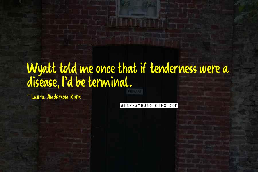 Laura Anderson Kurk Quotes: Wyatt told me once that if tenderness were a disease, I'd be terminal.