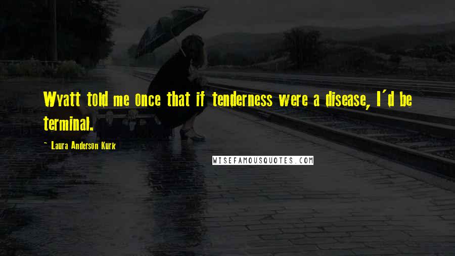 Laura Anderson Kurk Quotes: Wyatt told me once that if tenderness were a disease, I'd be terminal.