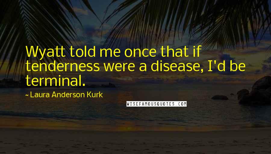 Laura Anderson Kurk Quotes: Wyatt told me once that if tenderness were a disease, I'd be terminal.