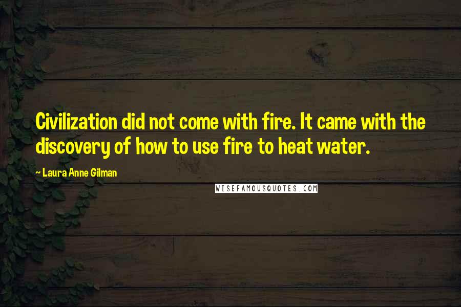 Laura Anne Gilman Quotes: Civilization did not come with fire. It came with the discovery of how to use fire to heat water.