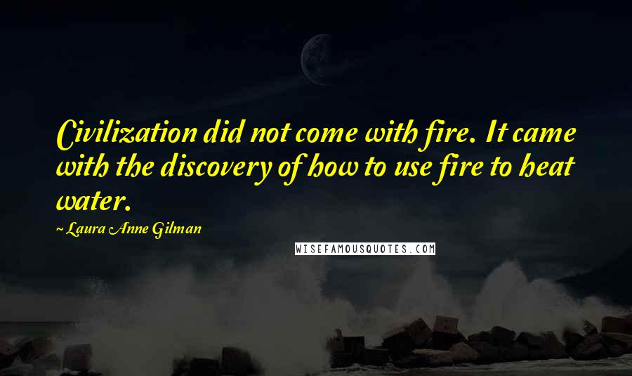 Laura Anne Gilman Quotes: Civilization did not come with fire. It came with the discovery of how to use fire to heat water.