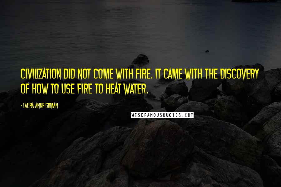 Laura Anne Gilman Quotes: Civilization did not come with fire. It came with the discovery of how to use fire to heat water.