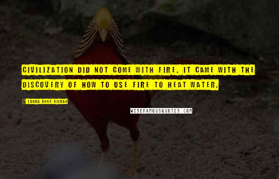 Laura Anne Gilman Quotes: Civilization did not come with fire. It came with the discovery of how to use fire to heat water.