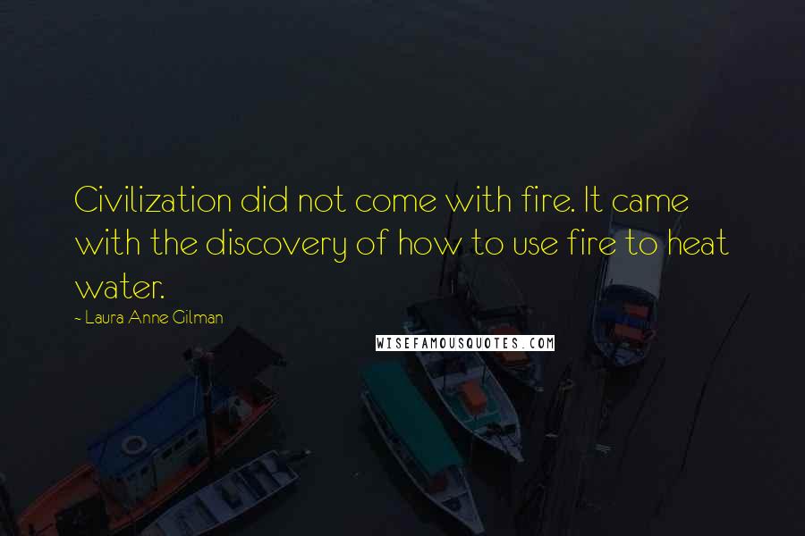 Laura Anne Gilman Quotes: Civilization did not come with fire. It came with the discovery of how to use fire to heat water.