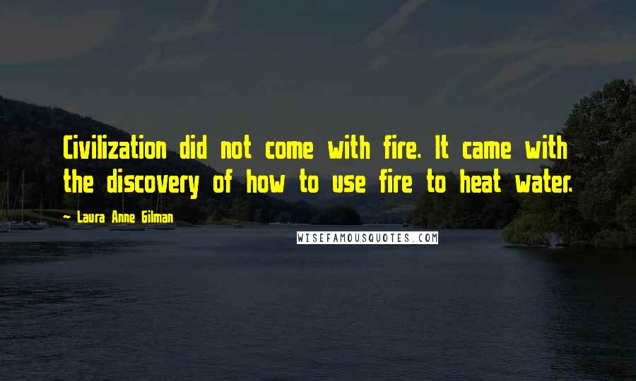 Laura Anne Gilman Quotes: Civilization did not come with fire. It came with the discovery of how to use fire to heat water.