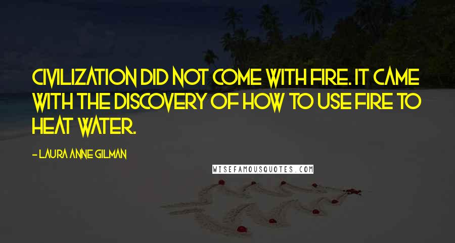 Laura Anne Gilman Quotes: Civilization did not come with fire. It came with the discovery of how to use fire to heat water.