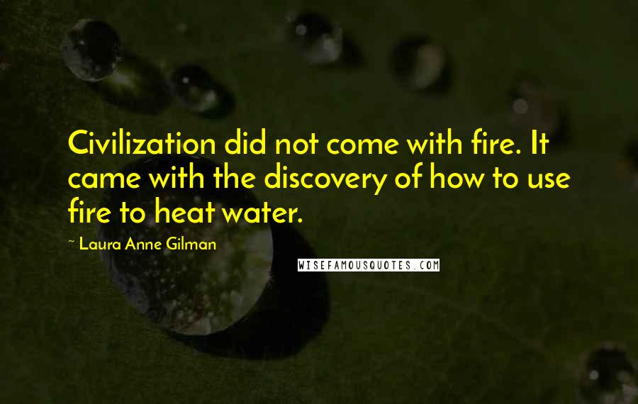 Laura Anne Gilman Quotes: Civilization did not come with fire. It came with the discovery of how to use fire to heat water.