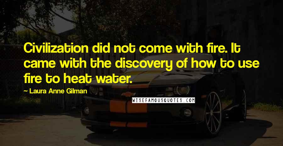 Laura Anne Gilman Quotes: Civilization did not come with fire. It came with the discovery of how to use fire to heat water.