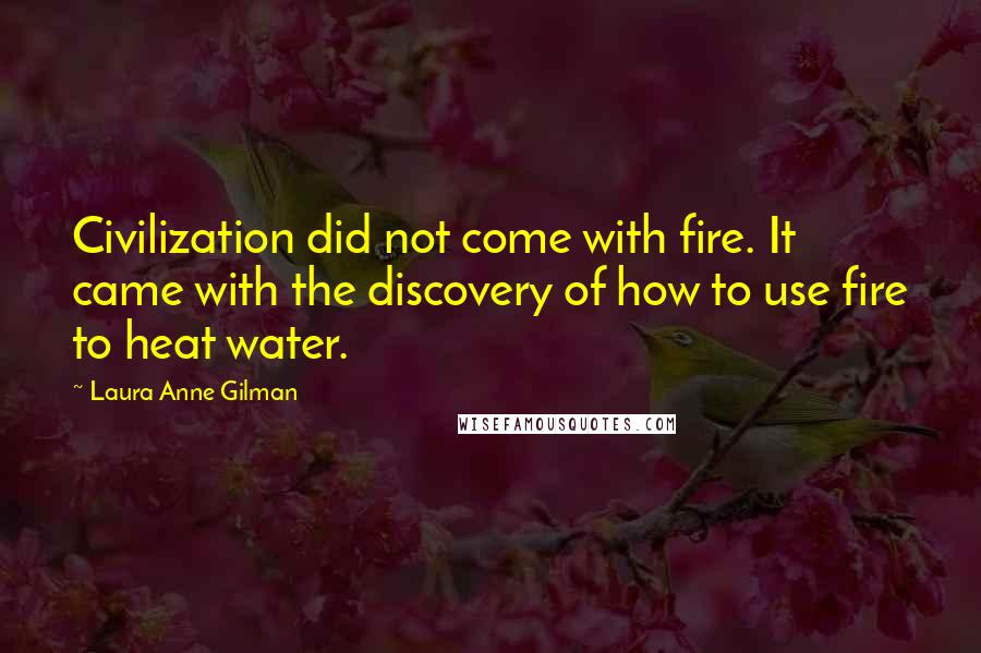 Laura Anne Gilman Quotes: Civilization did not come with fire. It came with the discovery of how to use fire to heat water.