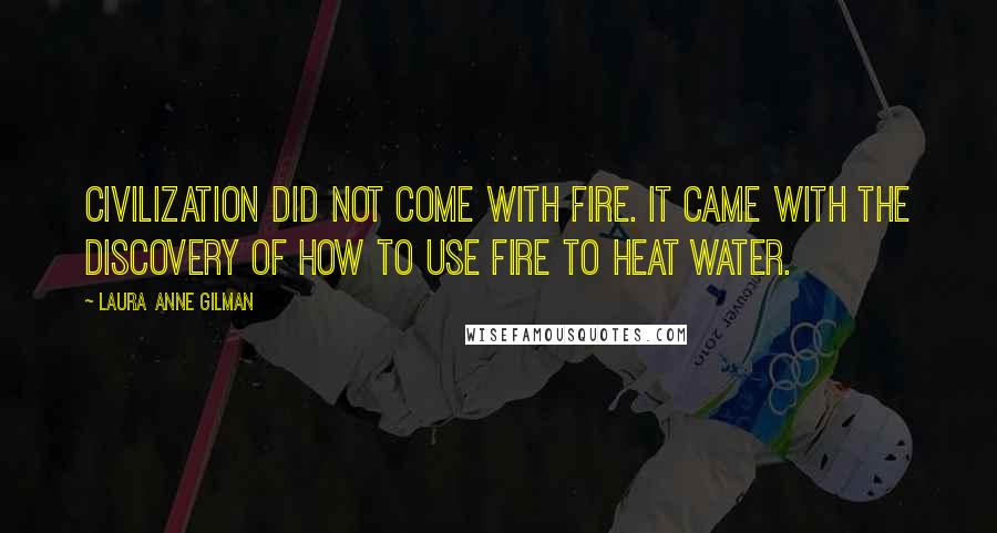 Laura Anne Gilman Quotes: Civilization did not come with fire. It came with the discovery of how to use fire to heat water.