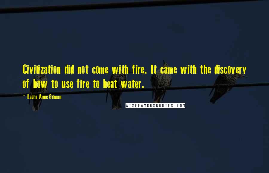 Laura Anne Gilman Quotes: Civilization did not come with fire. It came with the discovery of how to use fire to heat water.