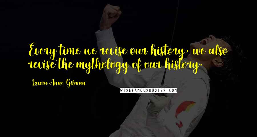 Laura Anne Gilman Quotes: Every time we revise our history, we also revise the mythology of our history.