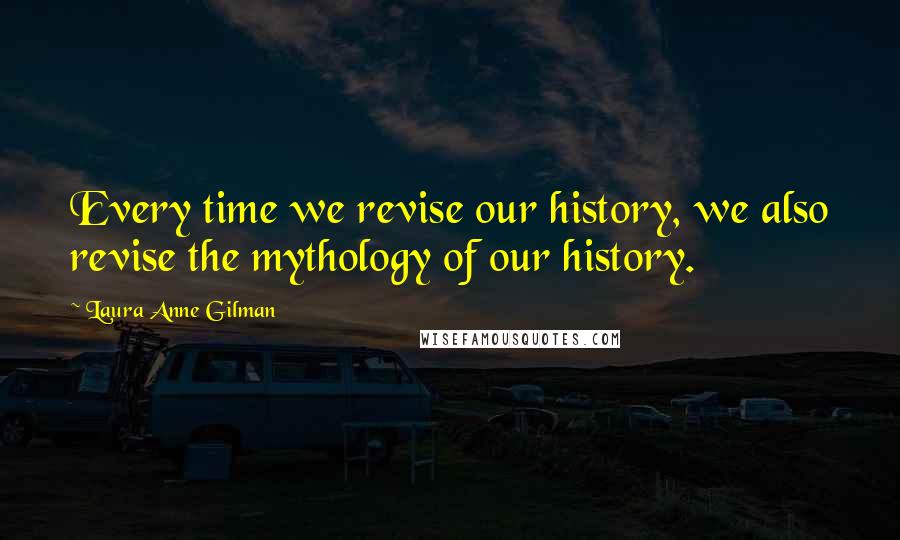 Laura Anne Gilman Quotes: Every time we revise our history, we also revise the mythology of our history.