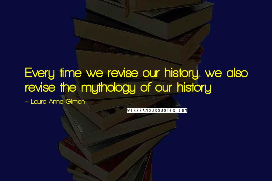 Laura Anne Gilman Quotes: Every time we revise our history, we also revise the mythology of our history.
