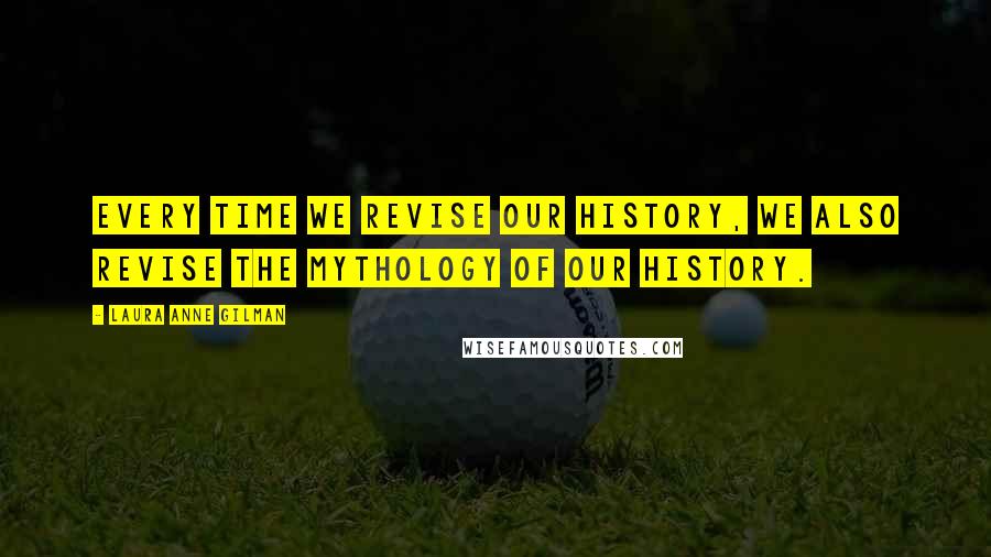 Laura Anne Gilman Quotes: Every time we revise our history, we also revise the mythology of our history.