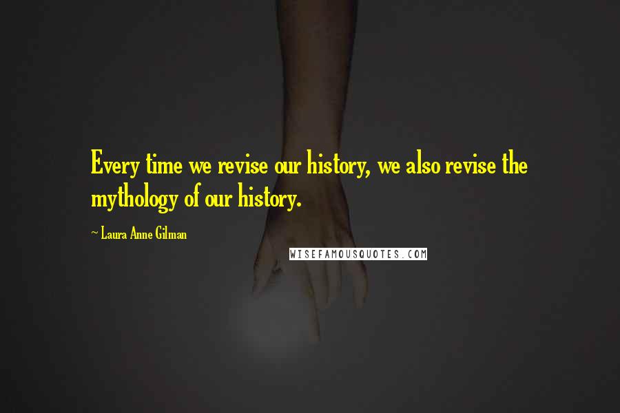 Laura Anne Gilman Quotes: Every time we revise our history, we also revise the mythology of our history.