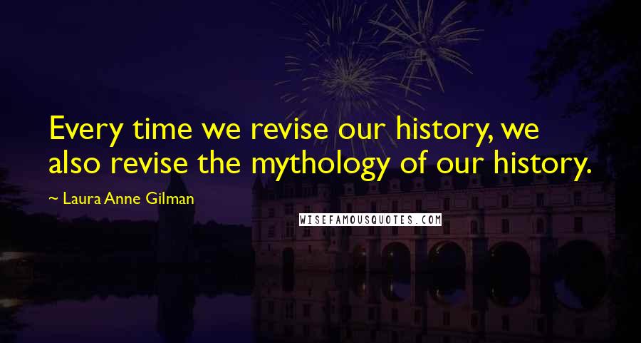 Laura Anne Gilman Quotes: Every time we revise our history, we also revise the mythology of our history.