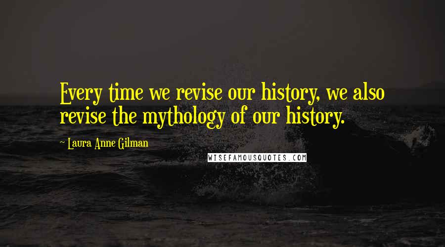 Laura Anne Gilman Quotes: Every time we revise our history, we also revise the mythology of our history.