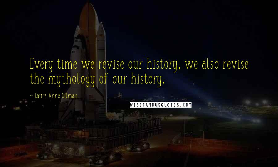 Laura Anne Gilman Quotes: Every time we revise our history, we also revise the mythology of our history.