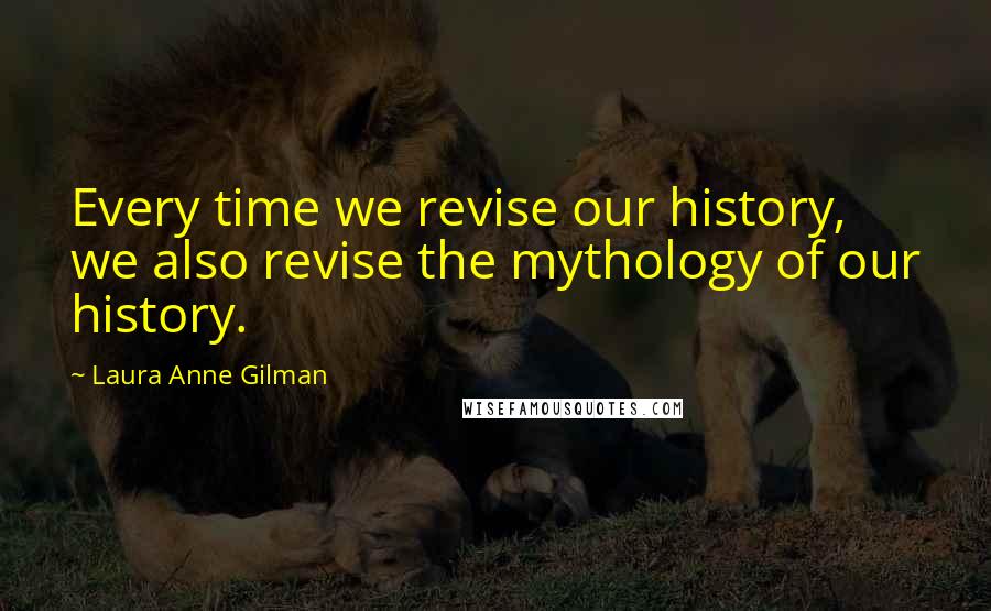 Laura Anne Gilman Quotes: Every time we revise our history, we also revise the mythology of our history.