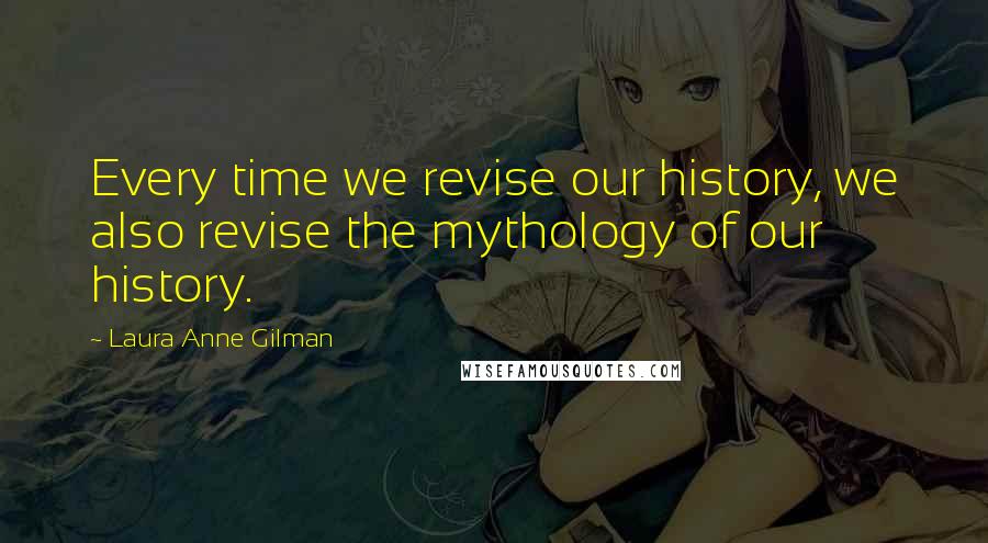 Laura Anne Gilman Quotes: Every time we revise our history, we also revise the mythology of our history.