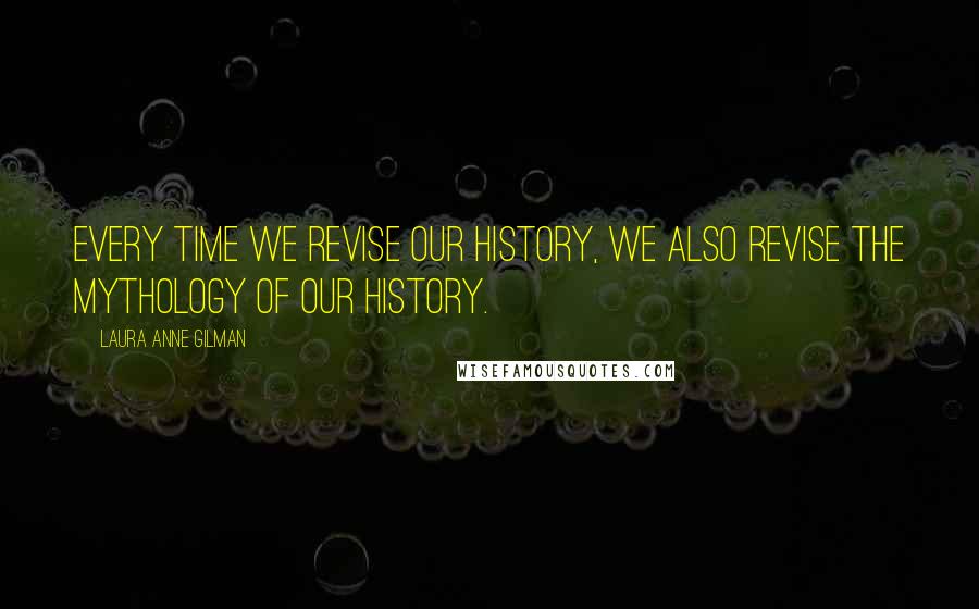 Laura Anne Gilman Quotes: Every time we revise our history, we also revise the mythology of our history.