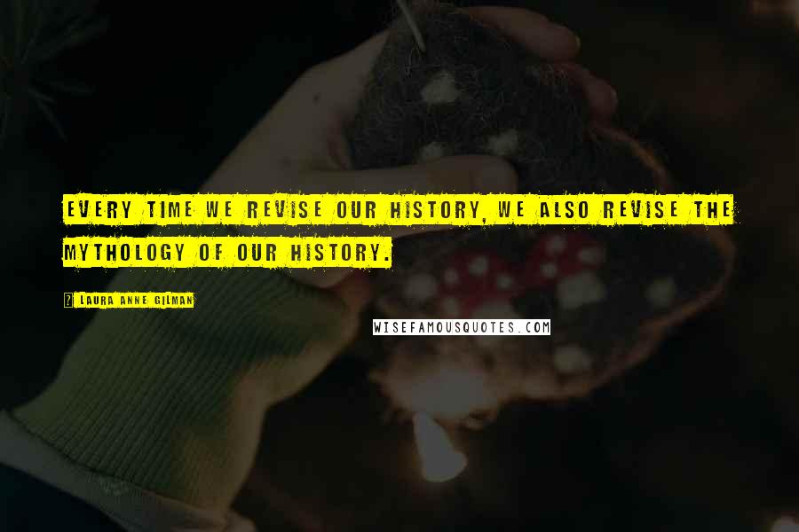 Laura Anne Gilman Quotes: Every time we revise our history, we also revise the mythology of our history.