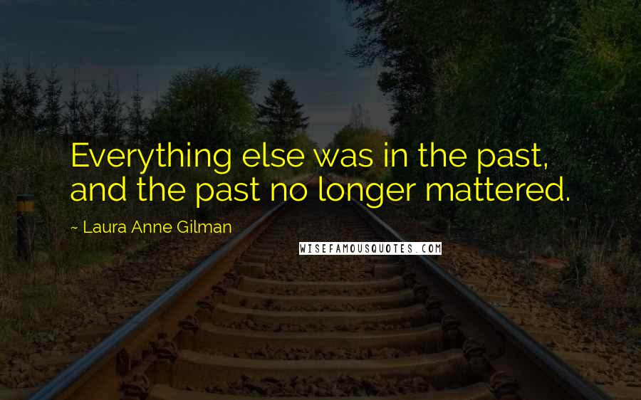 Laura Anne Gilman Quotes: Everything else was in the past, and the past no longer mattered.