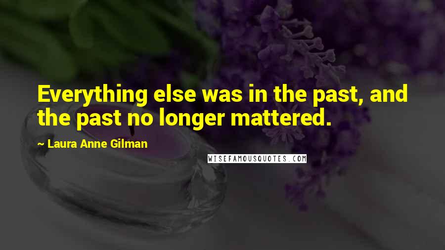 Laura Anne Gilman Quotes: Everything else was in the past, and the past no longer mattered.