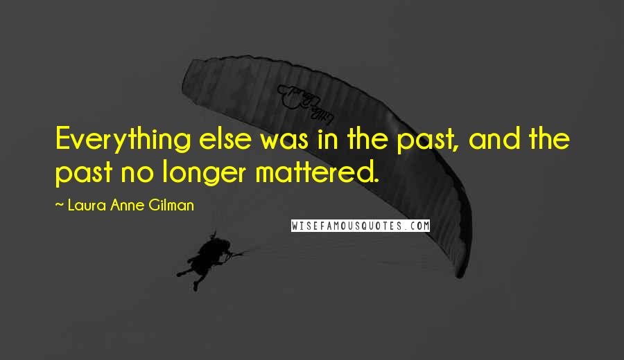 Laura Anne Gilman Quotes: Everything else was in the past, and the past no longer mattered.