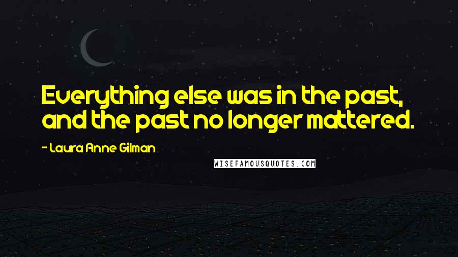 Laura Anne Gilman Quotes: Everything else was in the past, and the past no longer mattered.