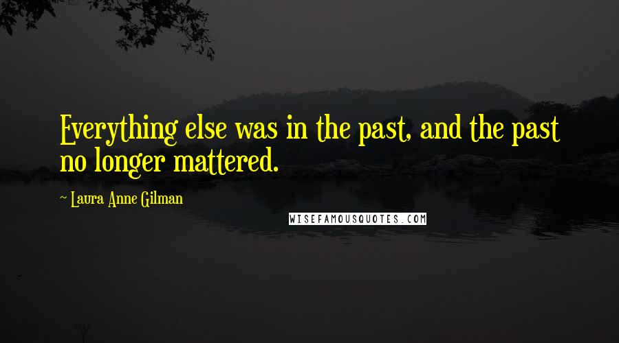 Laura Anne Gilman Quotes: Everything else was in the past, and the past no longer mattered.