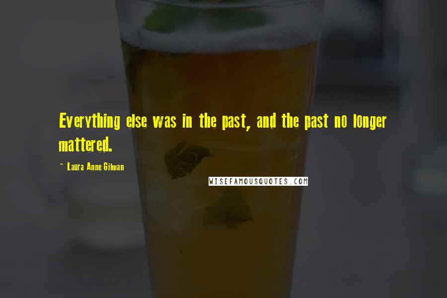 Laura Anne Gilman Quotes: Everything else was in the past, and the past no longer mattered.