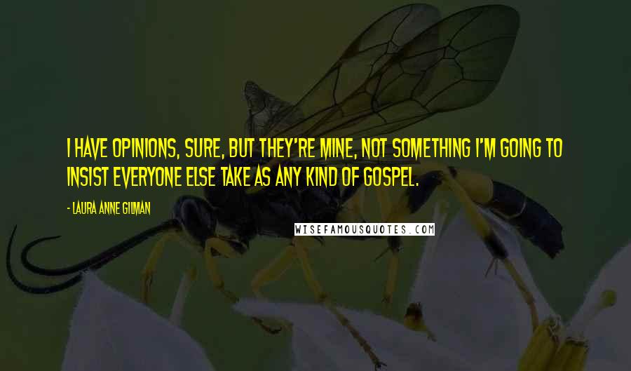 Laura Anne Gilman Quotes: I have opinions, sure, but they're mine, not something I'm going to insist everyone else take as any kind of gospel.