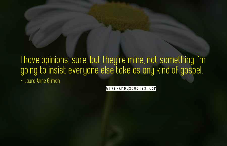 Laura Anne Gilman Quotes: I have opinions, sure, but they're mine, not something I'm going to insist everyone else take as any kind of gospel.