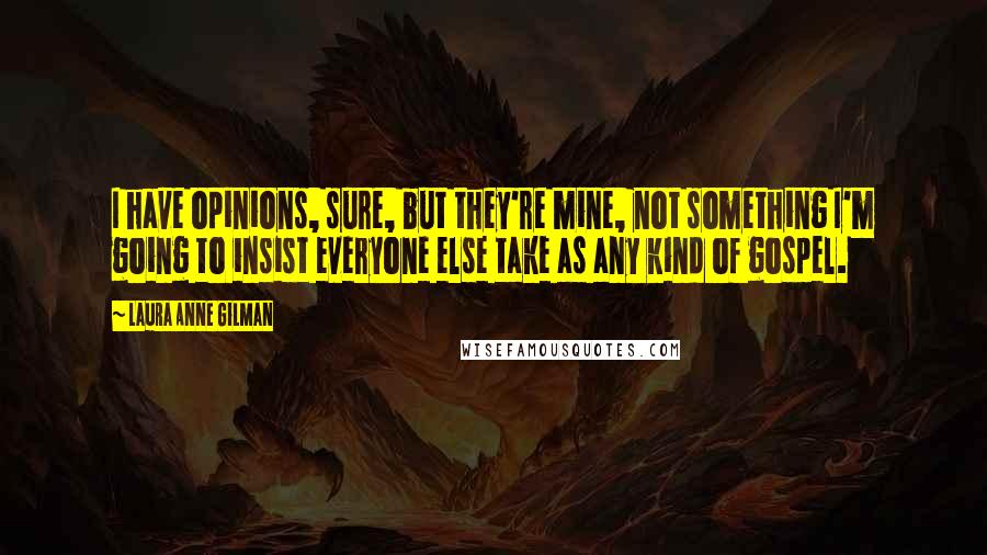 Laura Anne Gilman Quotes: I have opinions, sure, but they're mine, not something I'm going to insist everyone else take as any kind of gospel.