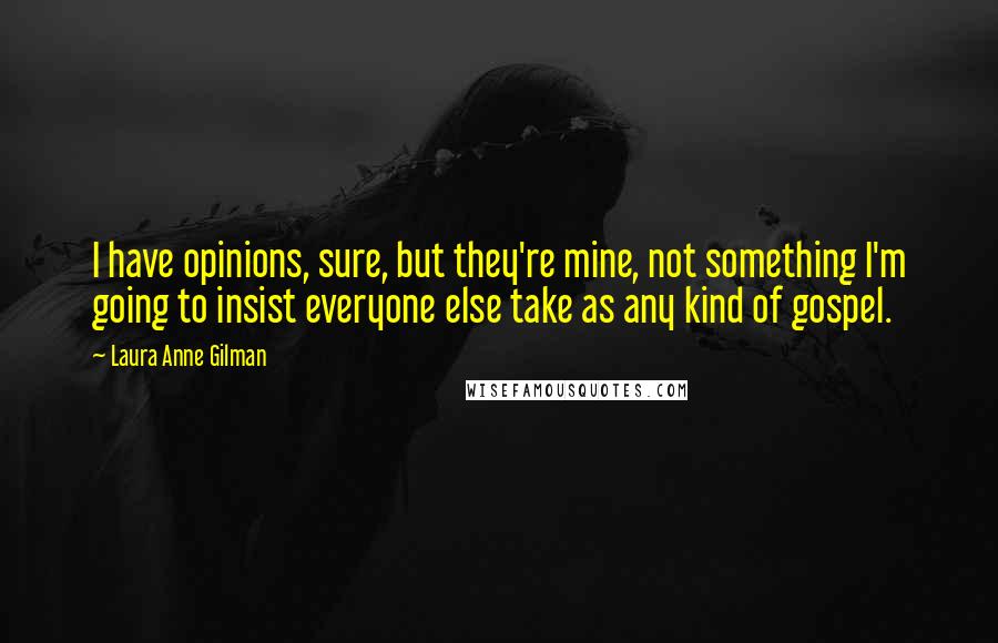 Laura Anne Gilman Quotes: I have opinions, sure, but they're mine, not something I'm going to insist everyone else take as any kind of gospel.